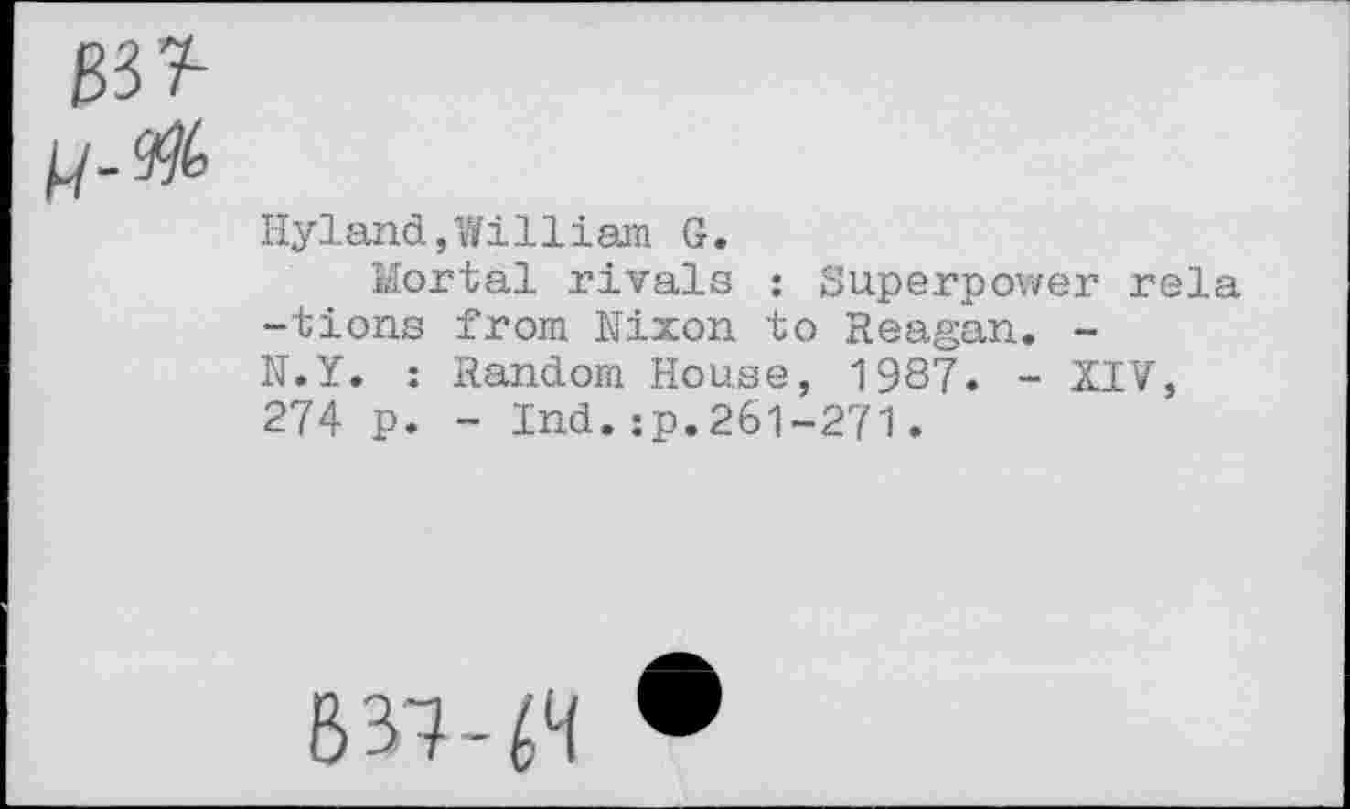 ﻿Hyland,William G.
Mortal rivals : Superpower rela -tions from Nixon to Reagan. -N.Y. : Random House, 1987. - XIV, 274 p. - Ind.:p.261-271.